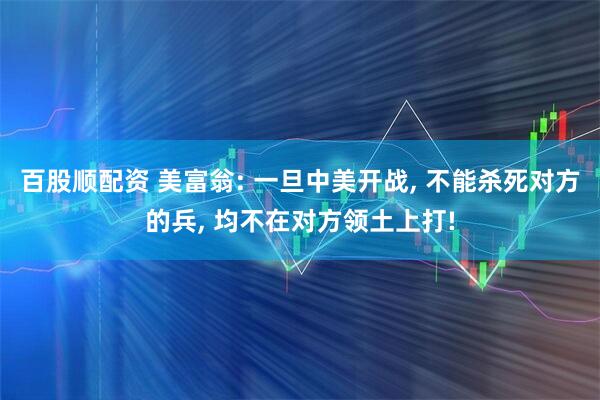 百股顺配资 美富翁: 一旦中美开战, 不能杀死对方的兵, 均不在对方领土上打!