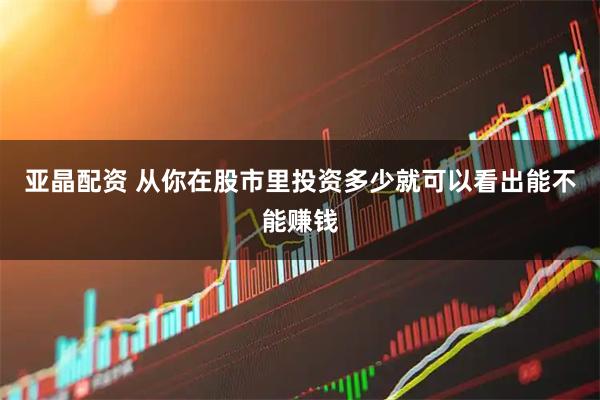 亚晶配资 从你在股市里投资多少就可以看出能不能赚钱