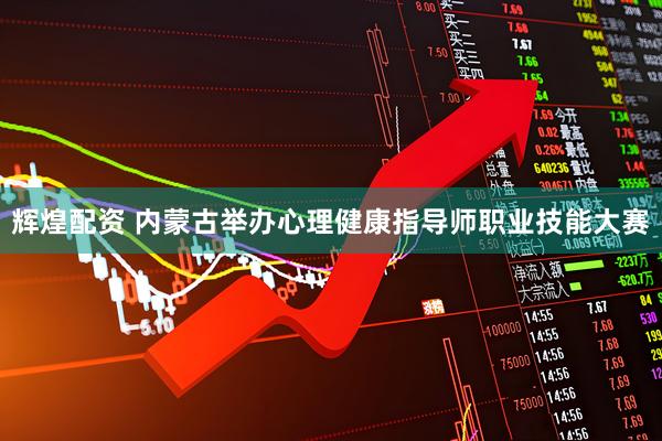 辉煌配资 内蒙古举办心理健康指导师职业技能大赛