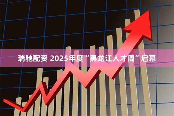 瑞驰配资 2025年度“黑龙江人才周”启幕