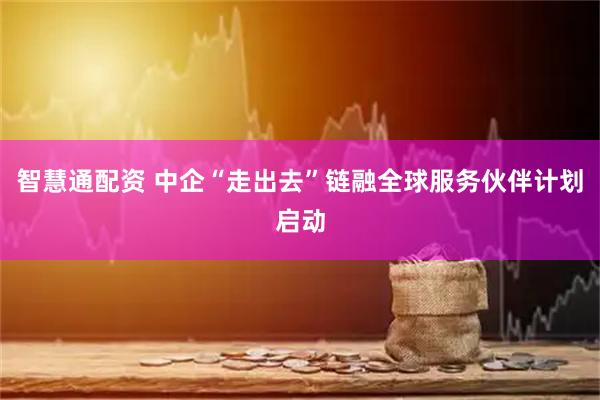 智慧通配资 中企“走出去”链融全球服务伙伴计划启动