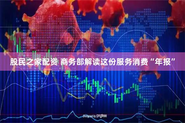 股民之家配资 商务部解读这份服务消费“年报”
