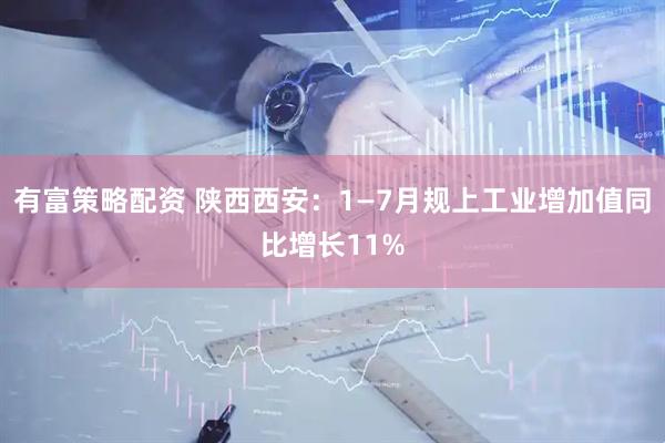 有富策略配资 陕西西安：1—7月规上工业增加值同比增长11%
