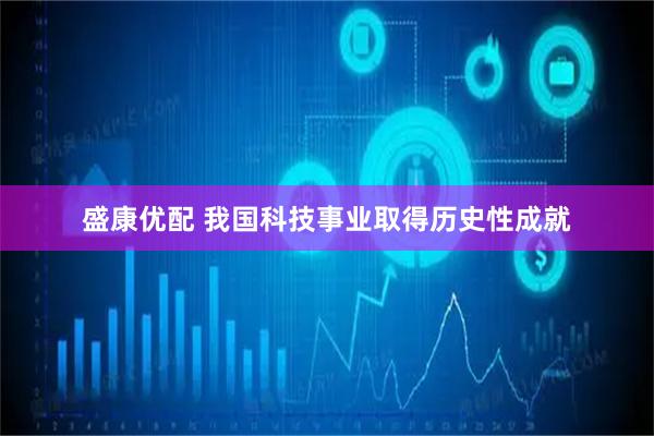 盛康优配 我国科技事业取得历史性成就