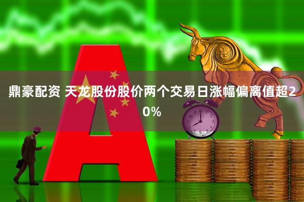 鼎豪配资 天龙股份股价两个交易日涨幅偏离值超20%
