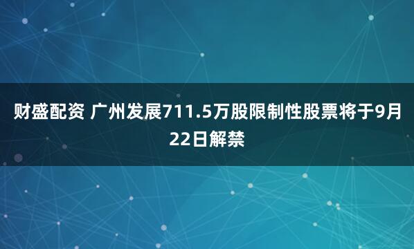 财盛配资 广州发展711.5万股限制性股票将于9月22日解禁