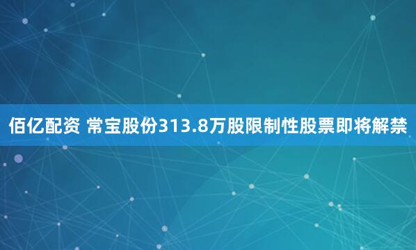 佰亿配资 常宝股份313.8万股限制性股票即将解禁