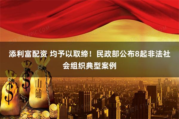 添利富配资 均予以取缔！民政部公布8起非法社会组织典型案例