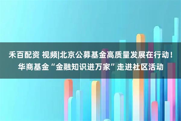禾百配资 视频|北京公募基金高质量发展在行动！华商基金“金融知识进万家”走进社区活动
