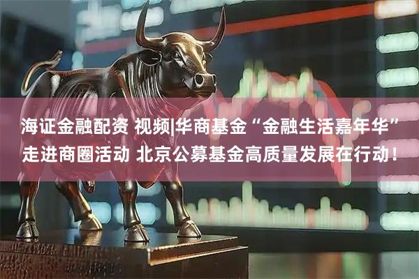 海证金融配资 视频|华商基金“金融生活嘉年华”走进商圈活动 北京公募基金高质量发展在行动！