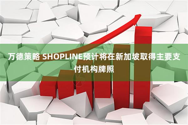 万德策略 SHOPLINE预计将在新加坡取得主要支付机构牌照