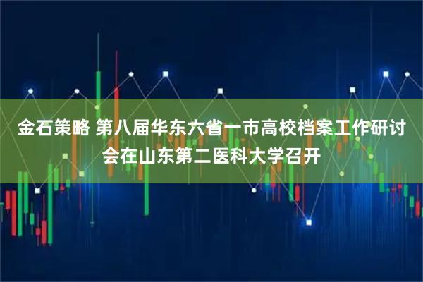 金石策略 第八届华东六省一市高校档案工作研讨会在山东第二医科大学召开