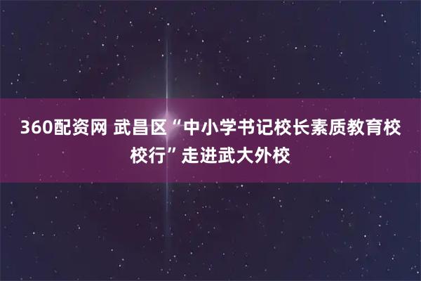 360配资网 武昌区“中小学书记校长素质教育校校行”走进武大外校