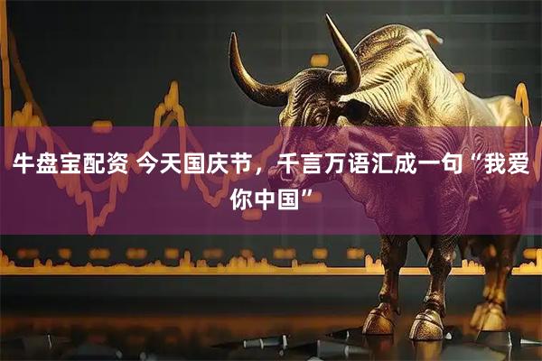 牛盘宝配资 今天国庆节，千言万语汇成一句“我爱你中国”