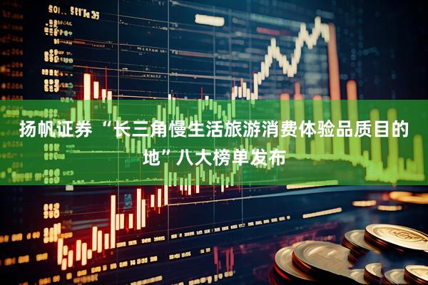 扬帆证券 “长三角慢生活旅游消费体验品质目的地”八大榜单发布