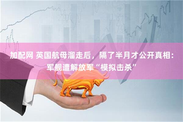 加配网 英国航母溜走后，隔了半月才公开真相：军舰遭解放军“模拟击杀”
