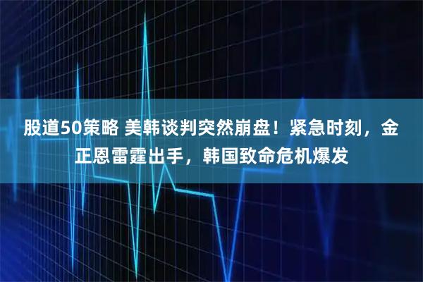 股道50策略 美韩谈判突然崩盘！紧急时刻，金正恩雷霆出手，韩国致命危机爆发