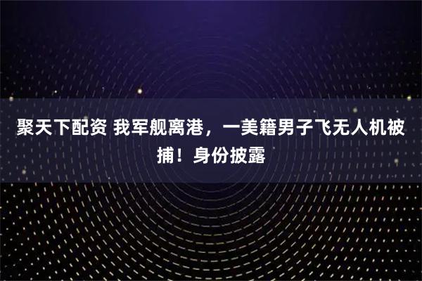 聚天下配资 我军舰离港，一美籍男子飞无人机被捕！身份披露