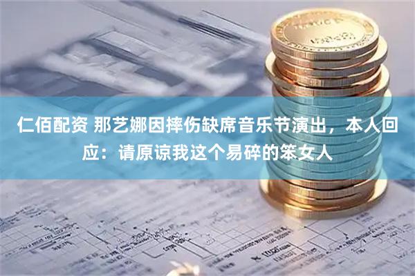 仁佰配资 那艺娜因摔伤缺席音乐节演出，本人回应：请原谅我这个易碎的笨女人