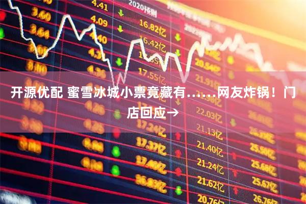 开源优配 蜜雪冰城小票竟藏有……网友炸锅！门店回应→