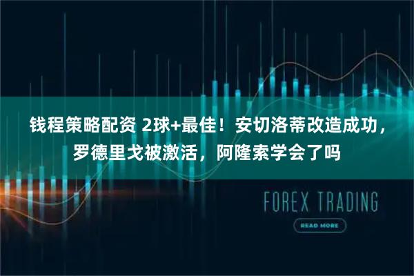 钱程策略配资 2球+最佳！安切洛蒂改造成功，罗德里戈被激活，阿隆索学会了吗