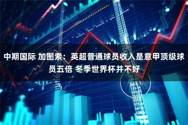 中期国际 加图索：英超普通球员收入是意甲顶级球员五倍 冬季世界杯并不好