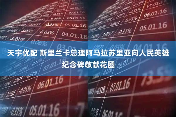 天宇优配 斯里兰卡总理阿马拉苏里亚向人民英雄纪念碑敬献花圈