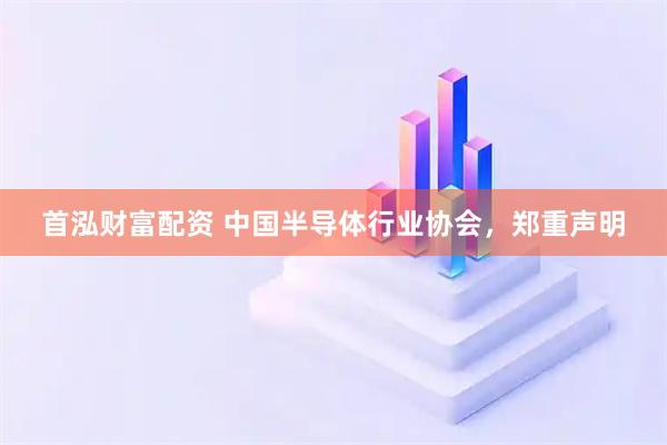 首泓财富配资 中国半导体行业协会，郑重声明