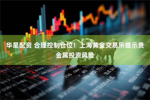 华星配资 合理控制仓位！上海黄金交易所提示贵金属投资风险