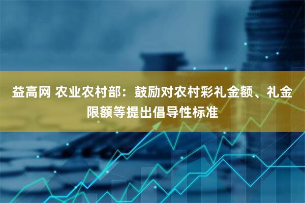 益高网 农业农村部：鼓励对农村彩礼金额、礼金限额等提出倡导性标准