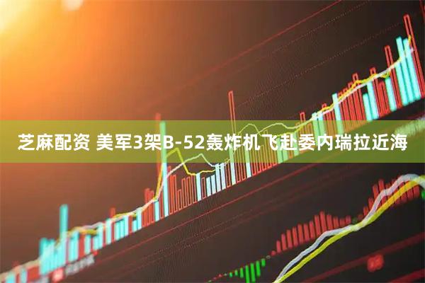 芝麻配资 美军3架B-52轰炸机飞赴委内瑞拉近海