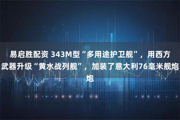 易启胜配资 343M型“多用途护卫舰”，用西方武器升级“黄水战列舰”，加装了意大利76毫米舰炮