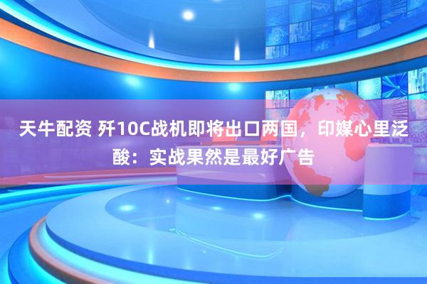 天牛配资 歼10C战机即将出口两国，印媒心里泛酸：实战果然是最好广告