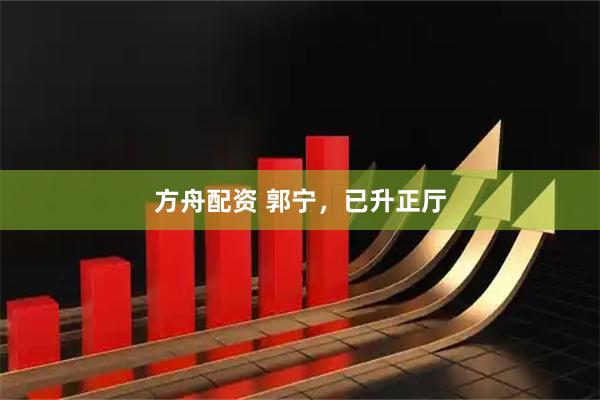 方舟配资 郭宁，已升正厅