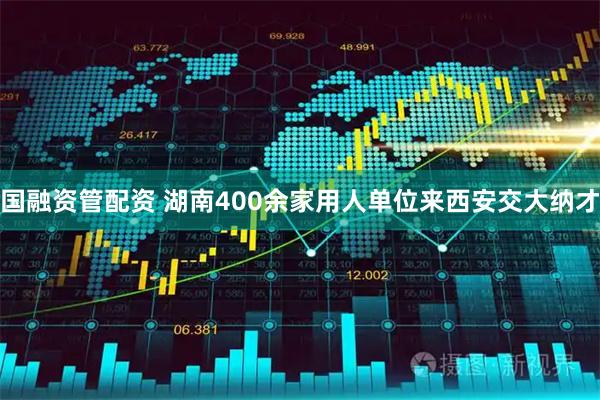 国融资管配资 湖南400余家用人单位来西安交大纳才