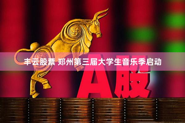 丰云股票 郑州第三届大学生音乐季启动