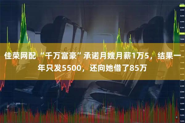 佳荣网配 “千万富豪”承诺月嫂月薪1万5，结果一年只发5500，还向她借了85万