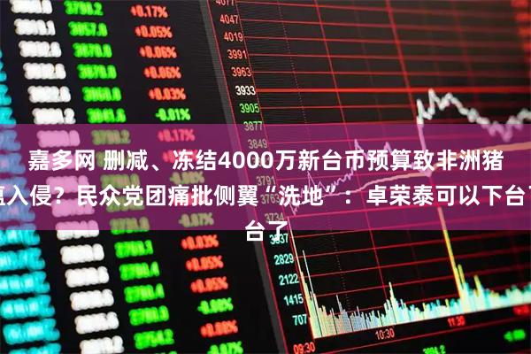 嘉多网 删减、冻结4000万新台币预算致非洲猪瘟入侵？民众党团痛批侧翼“洗地”：卓荣泰可以下台了