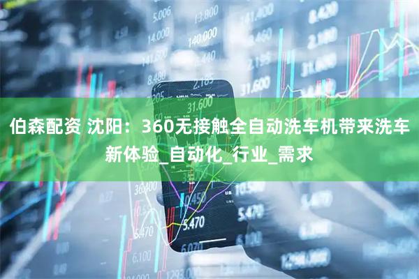 伯森配资 沈阳：360无接触全自动洗车机带来洗车新体验_自动化_行业_需求