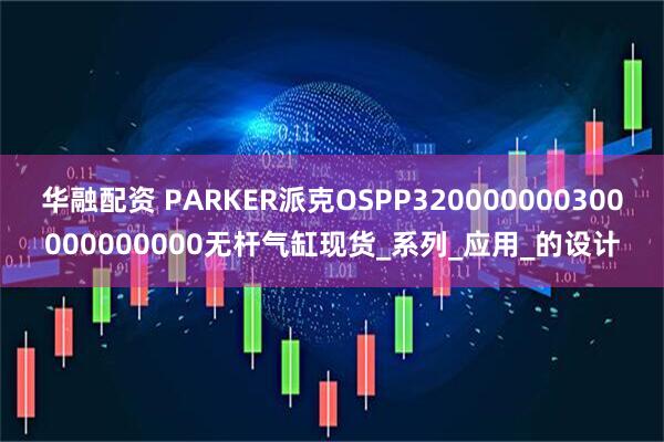 华融配资 PARKER派克OSPP320000000300000000000无杆气缸现货_系列_应用_的设计