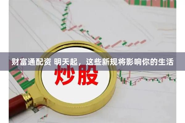 财富通配资 明天起，这些新规将影响你的生活