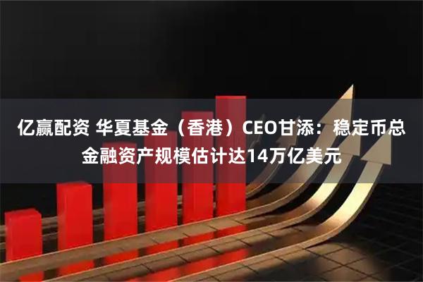 亿赢配资 华夏基金（香港）CEO甘添：稳定币总金融资产规模估计达14万亿美元