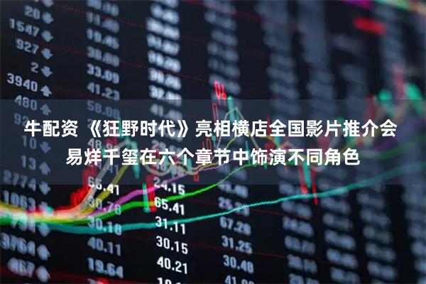牛配资 《狂野时代》亮相横店全国影片推介会 易烊千玺在六个章节中饰演不同角色