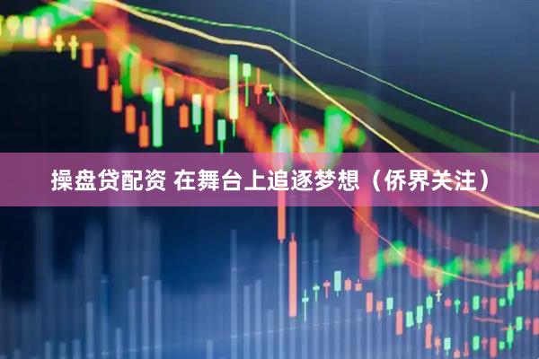 操盘贷配资 在舞台上追逐梦想（侨界关注）