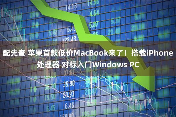 配先查 苹果首款低价MacBook来了！搭载iPhone处理器 对标入门Windows PC