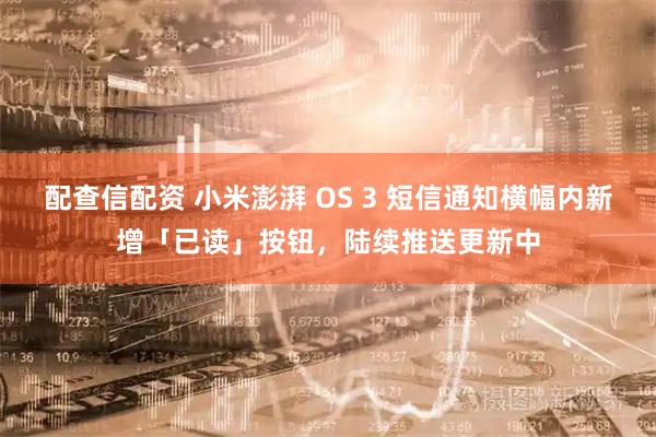 配查信配资 小米澎湃 OS 3 短信通知横幅内新增「已读」按钮，陆续推送更新中
