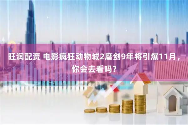 旺润配资 电影疯狂动物城2磨剑9年将引爆11月，你会去看吗？