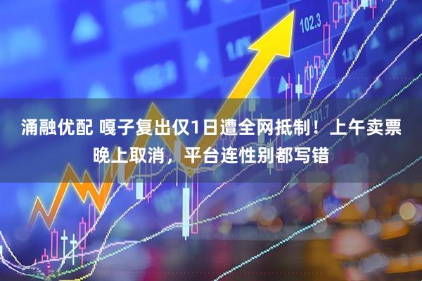 涌融优配 嘎子复出仅1日遭全网抵制！上午卖票晚上取消，平台连性别都写错