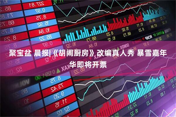 聚宝盆 晨报|《胡闹厨房》改编真人秀 暴雪嘉年华即将开票
