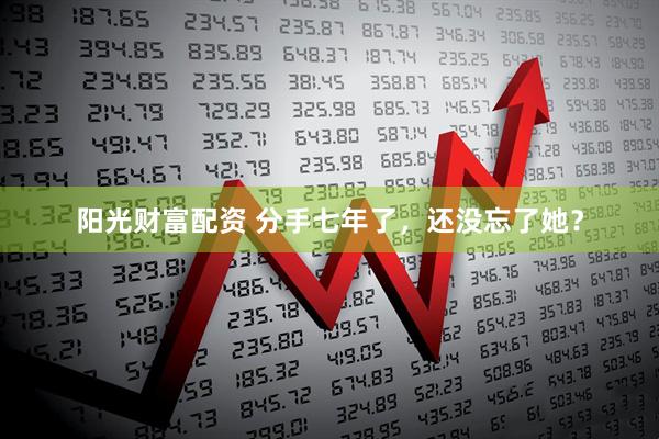 阳光财富配资 分手七年了，还没忘了她？